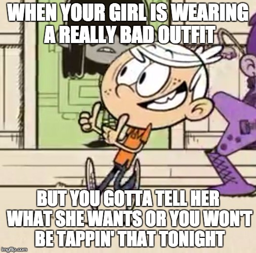 Worth it | WHEN YOUR GIRL IS WEARING A REALLY BAD OUTFIT; BUT YOU GOTTA TELL HER WHAT SHE WANTS OR YOU WON'T BE TAPPIN' THAT TONIGHT | image tagged in thumbs up linc,the loud house,lincoln loud,girl,bad | made w/ Imgflip meme maker