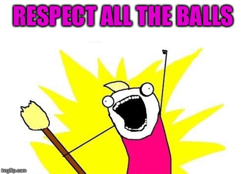 X All The Y Meme | RESPECT ALL THE BALLS | image tagged in memes,x all the y | made w/ Imgflip meme maker