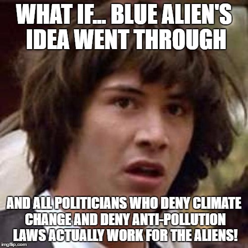 Conspiracy Keanu Meme | WHAT IF... BLUE ALIEN'S IDEA WENT THROUGH AND ALL POLITICIANS WHO DENY CLIMATE CHANGE AND DENY ANTI-POLLUTION LAWS ACTUALLY WORK FOR THE ALI | image tagged in memes,conspiracy keanu | made w/ Imgflip meme maker