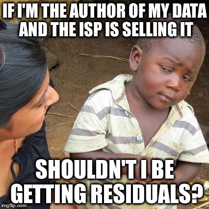First World Skeptical Internet user | IF I'M THE AUTHOR OF MY DATA AND THE ISP IS SELLING IT; SHOULDN'T I BE GETTING RESIDUALS? | image tagged in memes,third world skeptical kid | made w/ Imgflip meme maker