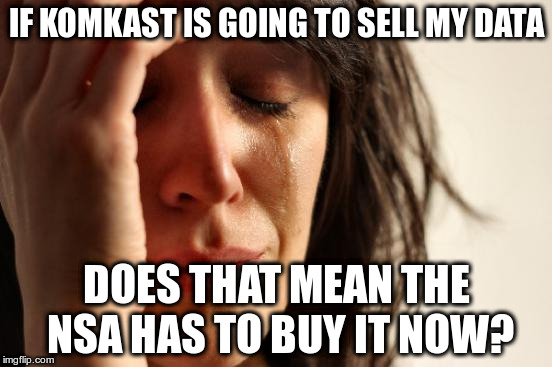 First World Problems | IF KOMKAST IS GOING TO SELL MY DATA; DOES THAT MEAN THE NSA HAS TO BUY IT NOW? | image tagged in memes,first world problems | made w/ Imgflip meme maker