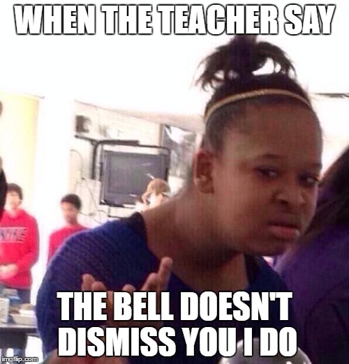 Black Girl Wat Meme | WHEN THE TEACHER SAY; THE BELL DOESN'T DISMISS YOU I DO | image tagged in memes,black girl wat | made w/ Imgflip meme maker