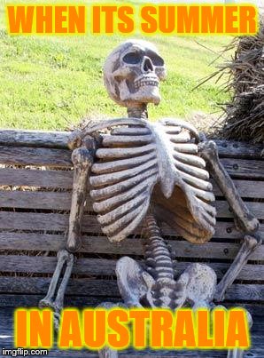 Waiting Skeleton | WHEN ITS SUMMER; IN AUSTRALIA | image tagged in memes,waiting skeleton | made w/ Imgflip meme maker