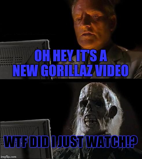 I'll Just Wait Here | OH HEY IT'S A NEW GORILLAZ VIDEO; WTF DID I JUST WATCH!? | image tagged in memes,ill just wait here | made w/ Imgflip meme maker