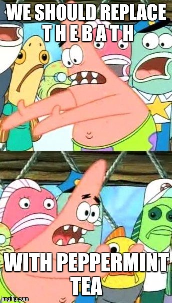 Put It Somewhere Else Patrick Meme | WE SHOULD REPLACE T H E B A T H; WITH PEPPERMINT TEA | image tagged in memes,put it somewhere else patrick | made w/ Imgflip meme maker