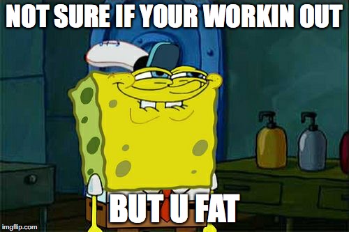 Don't You Squidward | NOT SURE IF YOUR WORKIN OUT; BUT U FAT | image tagged in memes,dont you squidward | made w/ Imgflip meme maker