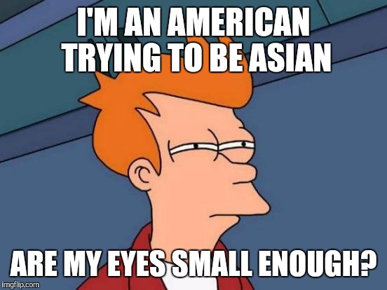 Futurama Fry Meme |  I'M AN AMERICAN TRYING TO BE ASIAN; ARE MY EYES SMALL ENOUGH? | image tagged in memes,futurama fry | made w/ Imgflip meme maker