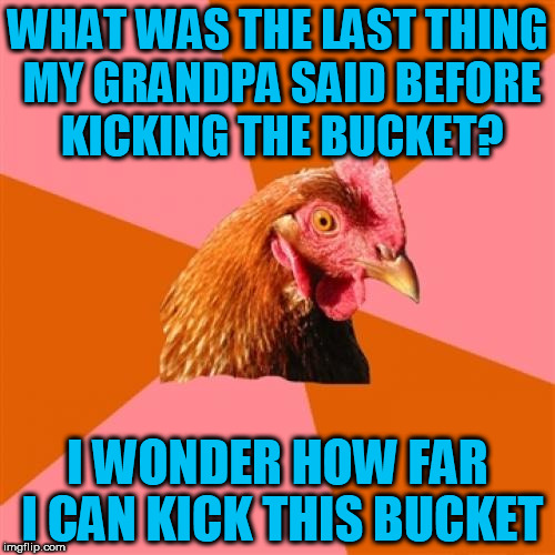 Anti Joke Chicken |  WHAT WAS THE LAST THING MY GRANDPA SAID BEFORE KICKING THE BUCKET? I WONDER HOW FAR I CAN KICK THIS BUCKET | image tagged in memes,anti joke chicken | made w/ Imgflip meme maker