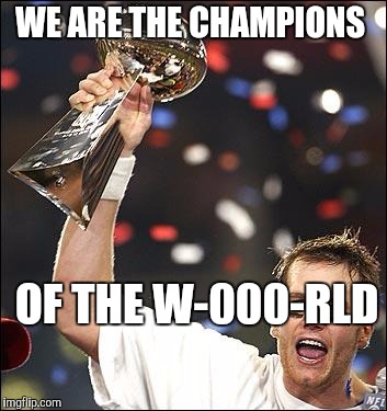 tom brady |  WE ARE THE CHAMPIONS; OF THE W-000-RLD | image tagged in tom brady | made w/ Imgflip meme maker