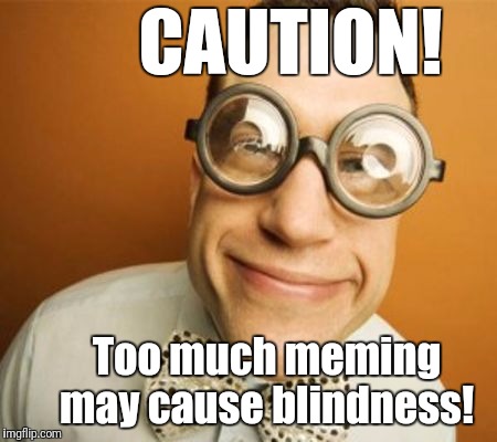 Can I do it until I need glasses?  | CAUTION! Too much meming may cause blindness! | image tagged in geek glasses | made w/ Imgflip meme maker
