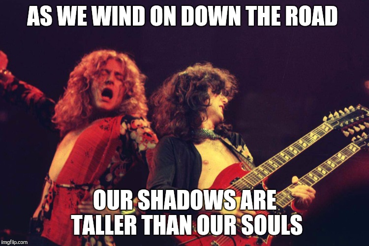 Led Zeppelin | AS WE WIND ON DOWN THE ROAD; OUR SHADOWS ARE TALLER THAN OUR SOULS | image tagged in led zeppelin | made w/ Imgflip meme maker
