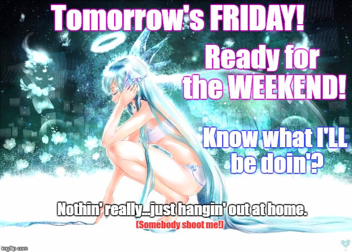 Weekend Loser | Tomorrow's FRIDAY! Ready for the WEEKEND! Know what I'LL be doin'? Nothin' really...just hangin' out at home. (Somebody shoot me!) | image tagged in hatsune miku,funny,vocaloid,weekend,dumb meme weekend | made w/ Imgflip meme maker