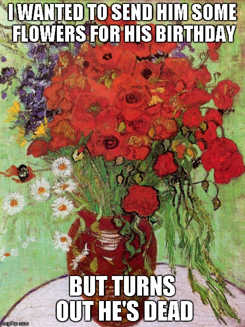 I WANTED TO SEND HIM SOME FLOWERS FOR HIS BIRTHDAY BUT TURNS OUT HE'S DEAD | image tagged in van gogh | made w/ Imgflip meme maker