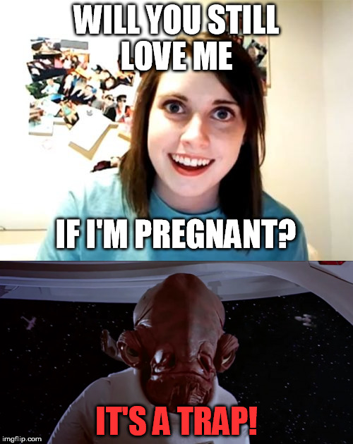 It's a trap. Trap. Definitely a trap. | WILL YOU STILL LOVE ME; IF I'M PREGNANT? IT'S A TRAP! | image tagged in overly attached girlfriend,its a trap | made w/ Imgflip meme maker