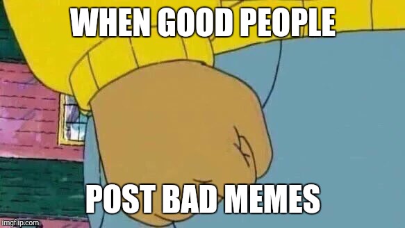 Arthur Fist Meme | WHEN GOOD PEOPLE; POST BAD MEMES | image tagged in memes,arthur fist | made w/ Imgflip meme maker