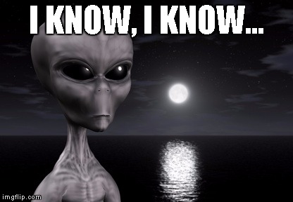 Alien | I KNOW, I KNOW... | image tagged in alien | made w/ Imgflip meme maker