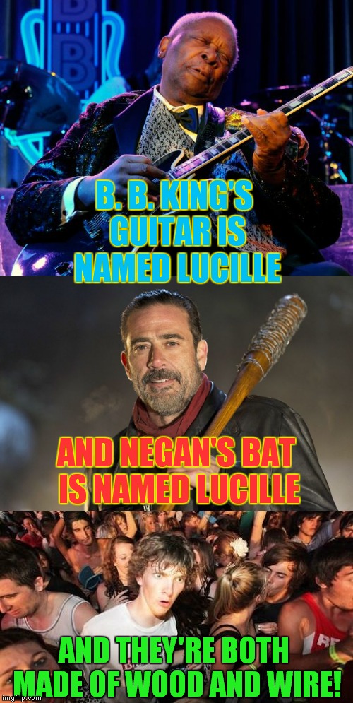 whoa! | B. B. KING'S GUITAR IS NAMED LUCILLE; AND NEGAN'S BAT IS NAMED LUCILLE; AND THEY'RE BOTH MADE OF WOOD AND WIRE! | image tagged in b b king,negan,lucille,the wlking dead,sudden clarity clarence | made w/ Imgflip meme maker