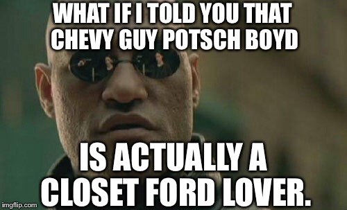 Chevy Guy Closet Ford Lover | WHAT IF I TOLD YOU THAT CHEVY GUY POTSCH BOYD; IS ACTUALLY A CLOSET FORD LOVER. | image tagged in memes,matrix morpheus,ford vs chevy,chevy sucks,gay pride | made w/ Imgflip meme maker