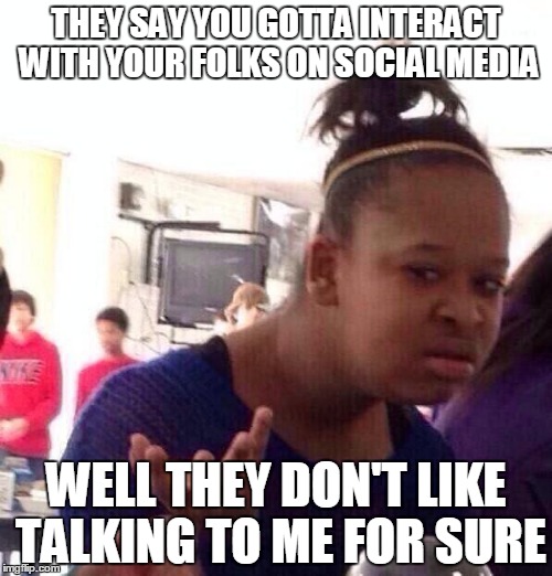 Social Media Woes | THEY SAY YOU GOTTA INTERACT WITH YOUR FOLKS ON SOCIAL MEDIA; WELL THEY DON'T LIKE TALKING TO ME FOR SURE | image tagged in memes,black girl wat,social media,unpopular,wtf | made w/ Imgflip meme maker