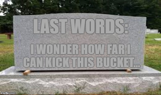 LAST WORDS: I WONDER HOW FAR I CAN KICK THIS BUCKET... | made w/ Imgflip meme maker