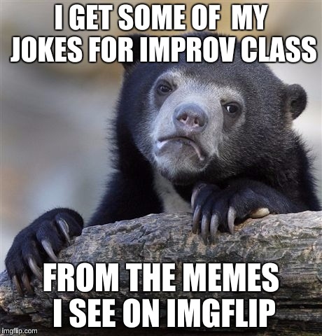 Confession Bear | I GET SOME OF  MY JOKES FOR IMPROV CLASS; FROM THE MEMES I SEE ON IMGFLIP | image tagged in memes,confession bear | made w/ Imgflip meme maker
