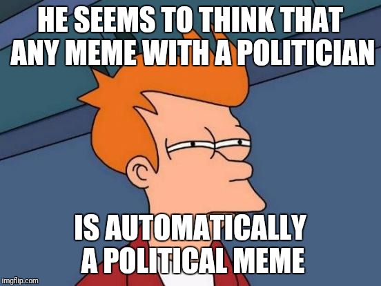 Futurama Fry Meme | HE SEEMS TO THINK THAT ANY MEME WITH A POLITICIAN IS AUTOMATICALLY A POLITICAL MEME | image tagged in memes,futurama fry | made w/ Imgflip meme maker