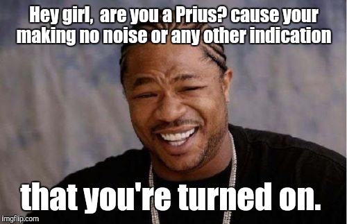 Yo Dawg Heard You Meme | Hey girl,  are you a Prius? cause your making no noise or any other indication that you're turned on. | image tagged in memes,yo dawg heard you | made w/ Imgflip meme maker