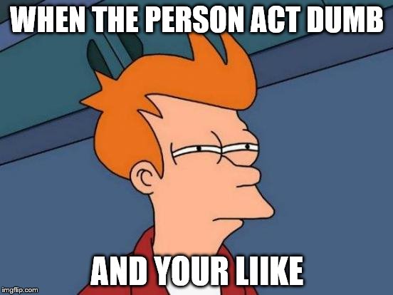 Futurama Fry | WHEN THE PERSON ACT DUMB; AND YOUR LIIKE | image tagged in memes,futurama fry | made w/ Imgflip meme maker