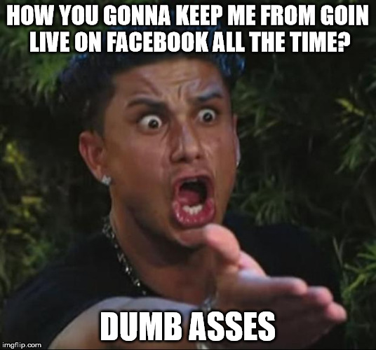 facebook  | HOW YOU GONNA KEEP ME FROM GOIN LIVE ON FACEBOOK ALL THE TIME? DUMB ASSES | image tagged in memes,dj pauly d,facebook problems,live | made w/ Imgflip meme maker