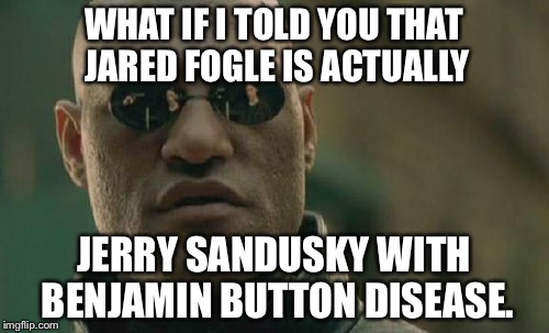 Matrix Morpheus Meme | WHAT IF I TOLD YOU THAT JARED FOGLE IS ACTUALLY; JERRY SANDUSKY WITH BENJAMIN BUTTON DISEASE. | image tagged in memes,matrix morpheus | made w/ Imgflip meme maker