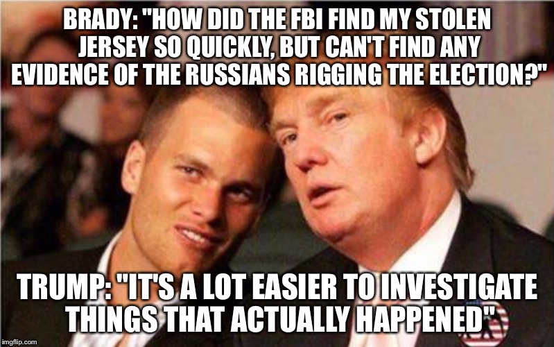 Donny Boy | BRADY: "HOW DID THE FBI FIND MY STOLEN JERSEY SO QUICKLY, BUT CAN'T FIND ANY EVIDENCE OF THE RUSSIANS RIGGING THE ELECTION?"; TRUMP: "IT'S A LOT EASIER TO INVESTIGATE THINGS THAT ACTUALLY HAPPENED" | image tagged in donald trump approves | made w/ Imgflip meme maker