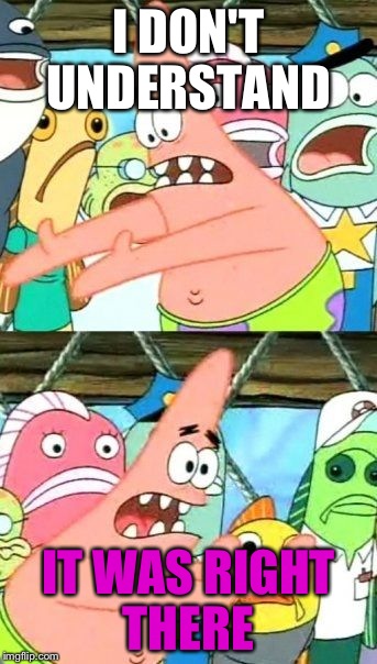 Put It Somewhere Else Patrick | I DON'T UNDERSTAND; IT WAS RIGHT THERE | image tagged in memes,put it somewhere else patrick | made w/ Imgflip meme maker