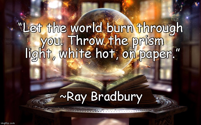 Book World | “Let the world burn through you. Throw the prism light, white hot, on paper.”; ~Ray Bradbury | image tagged in ray bradbury,creativity,life,writing,art,prism | made w/ Imgflip meme maker