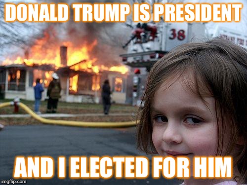 Disaster Girl Meme | DONALD TRUMP IS PRESIDENT; AND I ELECTED FOR HIM | image tagged in memes,disaster girl | made w/ Imgflip meme maker