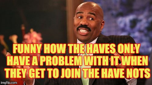 Steve Harvey | FUNNY HOW THE HAVES ONLY HAVE A PROBLEM WITH IT WHEN THEY GET TO JOIN THE HAVE NOTS | image tagged in memes,steve harvey | made w/ Imgflip meme maker