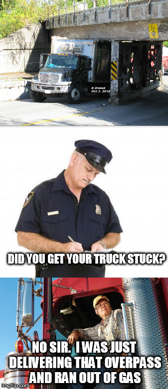 Here's your sign | DID YOU GET YOUR TRUCK STUCK? NO SIR.  I WAS JUST DELIVERING THAT OVERPASS AND RAN OUT OF GAS | image tagged in memes,here's your sign,truck driver,police,bridge | made w/ Imgflip meme maker