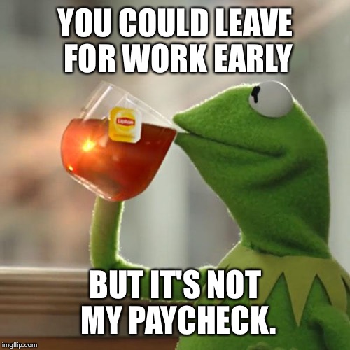 But That's None Of My Business Meme | YOU COULD LEAVE FOR WORK EARLY BUT IT'S NOT MY PAYCHECK. | image tagged in memes,but thats none of my business,kermit the frog | made w/ Imgflip meme maker