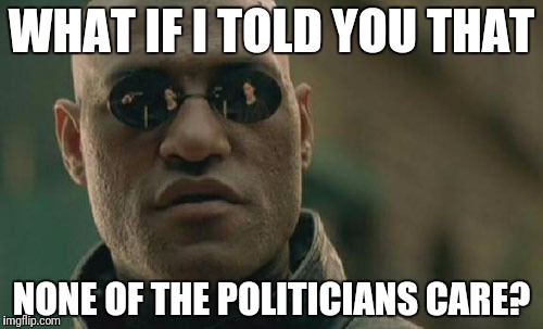 Matrix Morpheus Meme | WHAT IF I TOLD YOU THAT NONE OF THE POLITICIANS CARE? | image tagged in memes,matrix morpheus | made w/ Imgflip meme maker