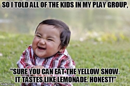 Evil Toddler Meme | SO I TOLD ALL OF THE KIDS IN MY PLAY GROUP, "SURE YOU CAN EAT THE YELLOW SNOW. IT TASTES LIKE LEMONADE. HONEST!" | image tagged in memes,evil toddler | made w/ Imgflip meme maker