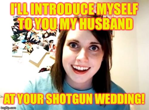 How to meet a guy | I'LL INTRODUCE MYSELF TO YOU MY HUSBAND; AT YOUR SHOTGUN WEDDING! | image tagged in memes,overly attached girlfriend,shotgun wedding,introduce self,future husband | made w/ Imgflip meme maker