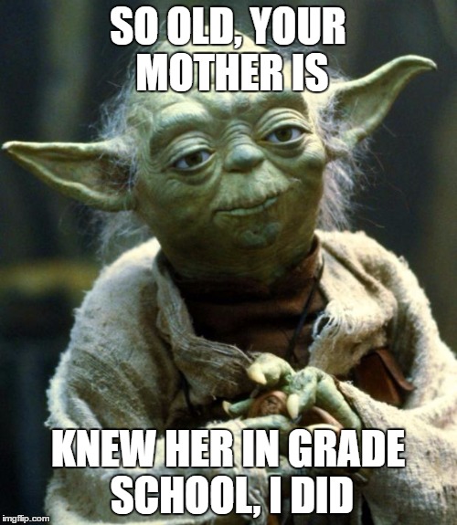 Star Wars Yoda Meme | SO OLD, YOUR MOTHER IS; KNEW HER IN GRADE SCHOOL, I DID | image tagged in memes,star wars yoda | made w/ Imgflip meme maker