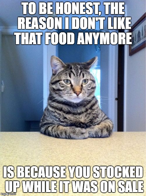 Take A Seat Cat | TO BE HONEST, THE REASON I DON'T LIKE THAT FOOD ANYMORE; IS BECAUSE YOU STOCKED UP WHILE IT WAS ON SALE | image tagged in memes,take a seat cat | made w/ Imgflip meme maker