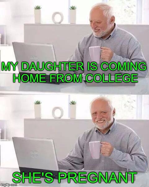Hide the Pain Harold | MY DAUGHTER IS COMING HOME FROM COLLEGE; SHE'S PREGNANT | image tagged in memes,hide the pain harold | made w/ Imgflip meme maker