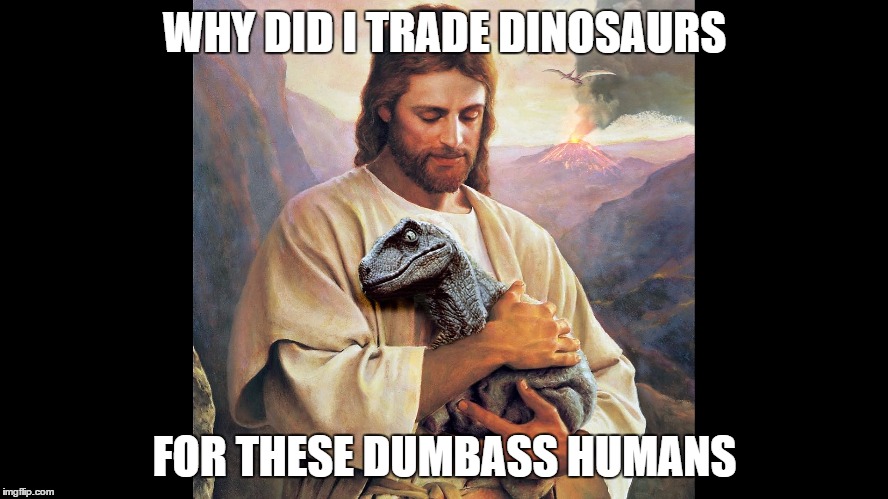 WHY DID I TRADE DINOSAURS; FOR THESE DUMBASS HUMANS | image tagged in jesus raptor | made w/ Imgflip meme maker
