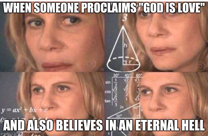 WHEN SOMEONE PROCLAIMS "GOD IS LOVE"; AND ALSO BELIEVES IN AN ETERNAL HELL | image tagged in god | made w/ Imgflip meme maker