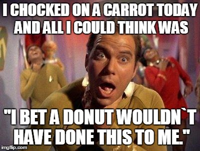 Kirk choking | I CHOCKED ON A CARROT TODAY AND ALL I COULD THINK WAS; "I BET A DONUT WOULDN`T HAVE DONE THIS TO ME." | image tagged in kirk choking | made w/ Imgflip meme maker