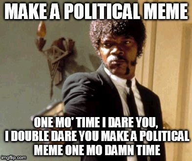 Say That Again I Dare You Meme | MAKE A POLITICAL MEME; ONE MO' TIME I DARE YOU, I DOUBLE DARE YOU MAKE A POLITICAL MEME ONE MO DAMN TIME | image tagged in memes,say that again i dare you | made w/ Imgflip meme maker