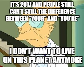 I don't want to live on this planet anymore | IT'S 2017 AND PEOPLE STILL CAN'T STILL THE DIFFERENCE BETWEEN "YOUR" AND "YOU'RE"; I DON'T WANT TO LIVE ON THIS PLANET ANYMORE | image tagged in i don't want to live on this planet anymore | made w/ Imgflip meme maker