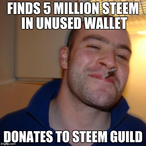 Good Guy Greg Meme | FINDS 5 MILLION STEEM IN UNUSED WALLET; DONATES TO STEEM GUILD | image tagged in memes,good guy greg | made w/ Imgflip meme maker