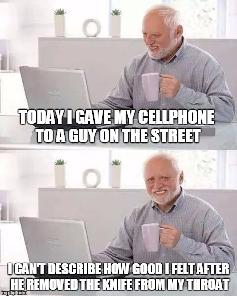 hide the pain harold | TODAY I GAVE MY CELLPHONE TO A GUY ON THE STREET; I CAN'T DESCRIBE HOW GOOD I FELT AFTER HE REMOVED THE KNIFE FROM MY THROAT | image tagged in hide the pain harold | made w/ Imgflip meme maker